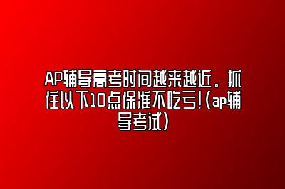 AP辅导高考时间越来越近。抓住以下10点保准不吃亏！(ap辅导考试)