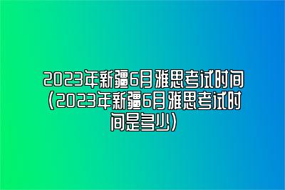 2023年新疆6月雅思考试时间(2023年新疆6月雅思考试时间是多少)