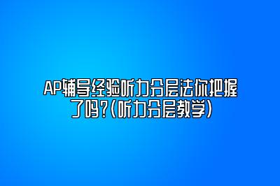 AP辅导经验听力分层法你把握了吗？(听力分层教学)