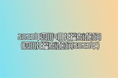 2023年四川4月托福考试时间(四川托福考试时间2023年)