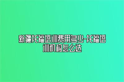 新疆托福培训费用多少-托福培训机构怎么选