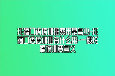 托福口语培训班费用是多少-托福口语培训班有什么用-一般托福培训要多久