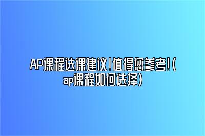 AP课程选课建议！值得您参考！(ap课程如何选择)