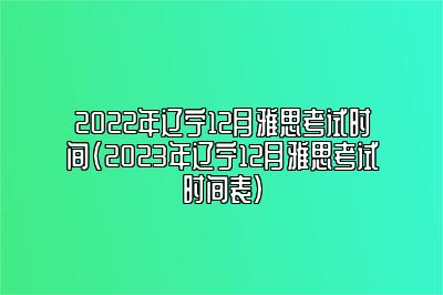 2022年辽宁12月雅思考试时间(2023年辽宁12月雅思考试时间表)