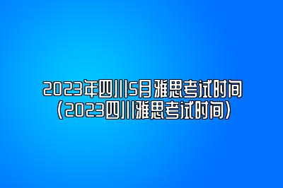 2023年四川5月雅思考试时间(2023四川雅思考试时间)