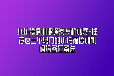 小托福培训课通常怎样收费-推荐这三个热门的小托福培训机构给各位备选