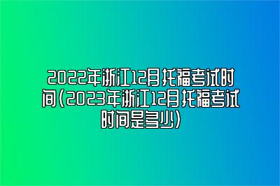 2022年浙江12月托福考试时间(2023年浙江12月托福考试时间是多少)