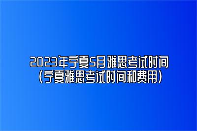 2023年宁夏5月雅思考试时间(宁夏雅思考试时间和费用)