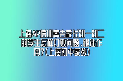 上海AP培训奉告家长初一初二的学生怎样打败问题，跋涉作用？(上海初中家教)