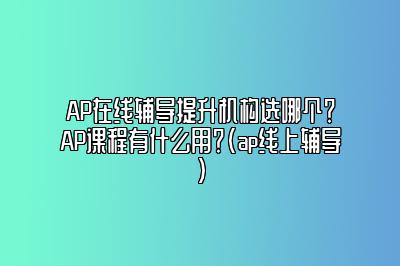 AP在线辅导提升机构选哪个？AP课程有什么用？(ap线上辅导)