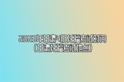 2023年甘肃4月托福考试时间(甘肃托福考试地点)