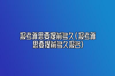 报考雅思要提前多久(报考雅思要提前多久报名)