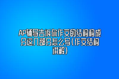 AP辅导告诉你作文的结构构成分这几部分怎么写(作文结构讲解)