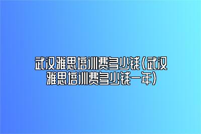 武汉雅思培训费多少钱(武汉雅思培训费多少钱一年)