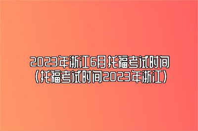 2023年浙江6月托福考试时间(托福考试时间2023年浙江)