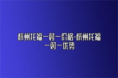 杭州托福一对一价格-杭州托福一对一优势