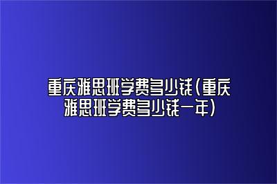 重庆雅思班学费多少钱(重庆雅思班学费多少钱一年)