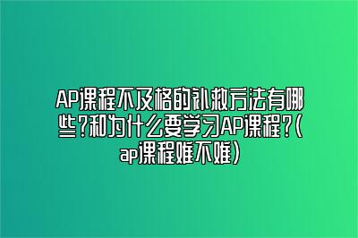 AP课程不及格的补救方法有哪些？和为什么要学习AP课程？(ap课程难不难)