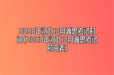 2022年河北12月雅思考试时间(2023年河北12月雅思考试时间表)