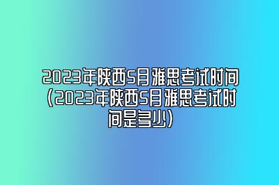 2023年陕西5月雅思考试时间(2023年陕西5月雅思考试时间是多少)