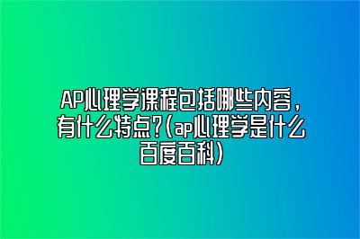 AP心理学课程包括哪些内容，有什么特点？(ap心理学是什么百度百科)