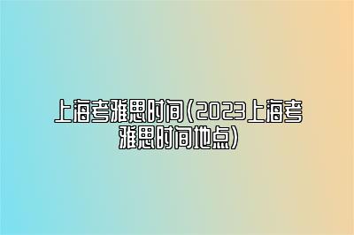 上海考雅思时间(2023上海考雅思时间地点)