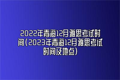 2022年青海12月雅思考试时间(2023年青海12月雅思考试时间及地点)