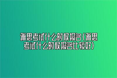 雅思考试什么时候报名(雅思考试什么时候报名比较好)