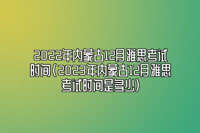 2022年内蒙古12月雅思考试时间(2023年内蒙古12月雅思考试时间是多少)