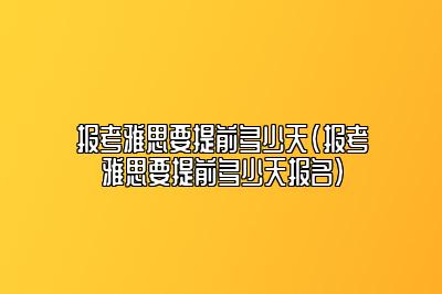 报考雅思要提前多少天(报考雅思要提前多少天报名)