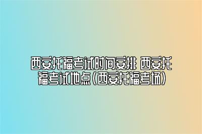 西安托福考试时间安排 西安托福考试地点(西安托福考场)