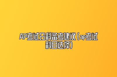 AP考试分科备考建议(ap考试科目选择)