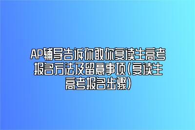 AP辅导告诉你敢你复读生高考报名方法及留意事项(复读生高考报名步骤)