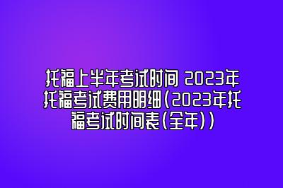 托福上半年考试时间 2023年托福考试费用明细(2023年托福考试时间表(全年))