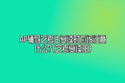 AP辅导艺考生复读时应该注意什么？(艺考复读班)