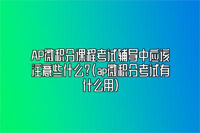 AP微积分课程考试辅导中应该注意些什么?(ap微积分考试有什么用)