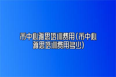 市中心雅思培训费用(市中心雅思培训费用多少)