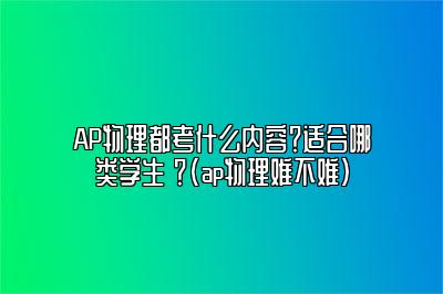 AP物理都考什么内容？适合哪类学生 ？(ap物理难不难)