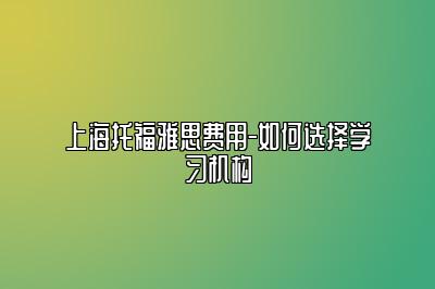 上海托福雅思费用-如何选择学习机构