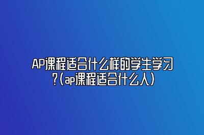 AP课程适合什么样的学生学习？(ap课程适合什么人)