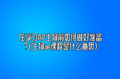 在学习AP生物前如何做好准备？(生物ap课程是什么意思)