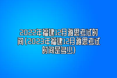 2022年福建12月雅思考试时间(2023年福建12月雅思考试时间是多少)