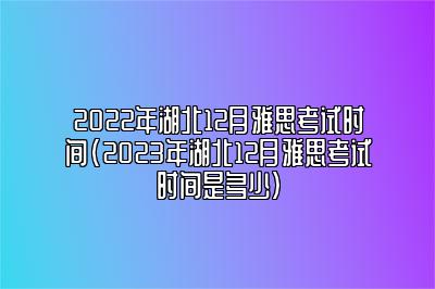 2022年湖北12月雅思考试时间(2023年湖北12月雅思考试时间是多少)