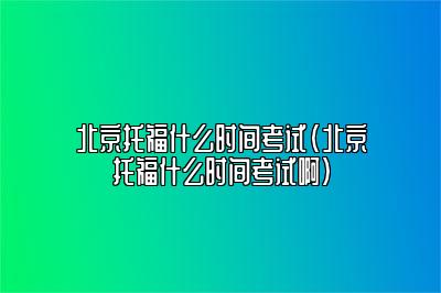 北京托福什么时间考试(北京托福什么时间考试啊)