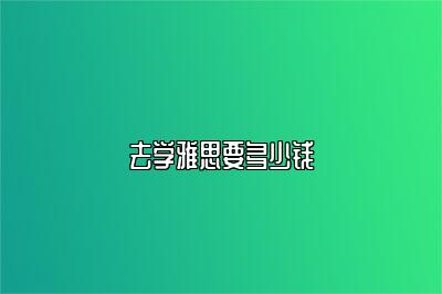 去学雅思要多少钱