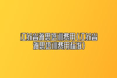 江苏省雅思培训费用(江苏省雅思培训费用标准)