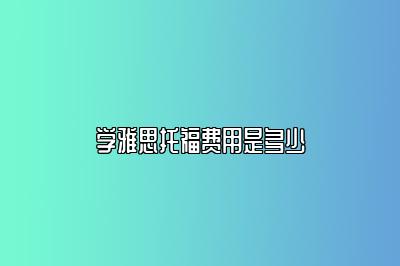 学雅思托福费用是多少