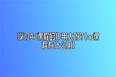 学习AP课程的作用大吗？(ap课程有什么用)