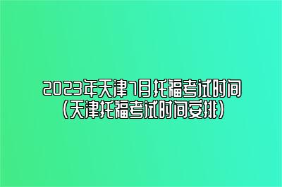 2023年天津7月托福考试时间(天津托福考试时间安排)