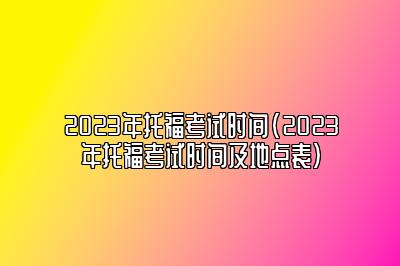 2023年托福考试时间(2023年托福考试时间及地点表)